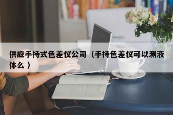 供應(yīng)手持式色差儀公司（手持色差儀可以測(cè)液體么 ）