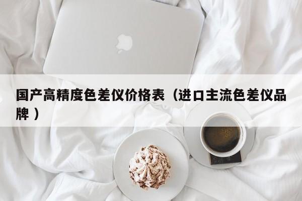 國產(chǎn)高精度色差儀價格表（進口主流色差儀品牌 ）