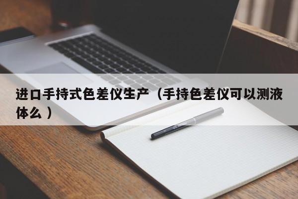 進口手持式色差儀生產(chǎn)（手持色差儀可以測液體么 ）