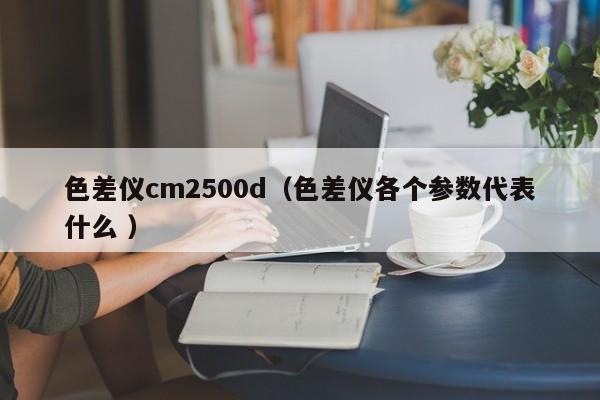 色差儀cm2500d（色差儀各個參數(shù)代表什么 ）