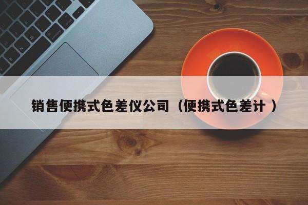 銷售便攜式色差儀公司（便攜式色差計 ）