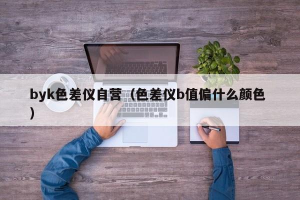 byk色差儀自營(yíng)（色差儀b值偏什么顏色 ）