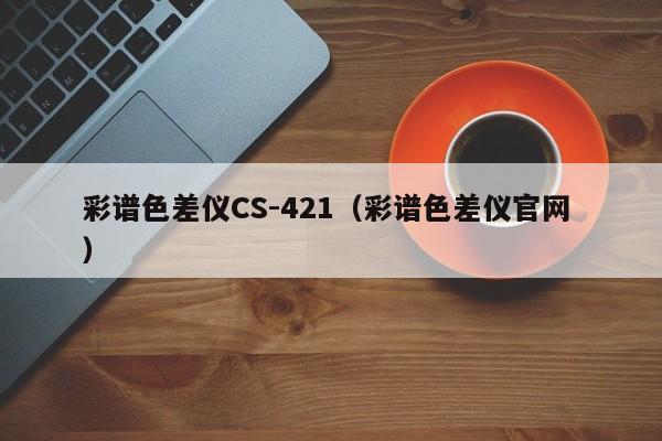 彩譜色差儀CS-421（彩譜色差儀官網(wǎng) ）
