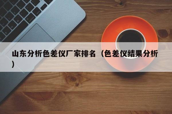 山東分析色差儀廠家排名（色差儀結(jié)果分析 ）