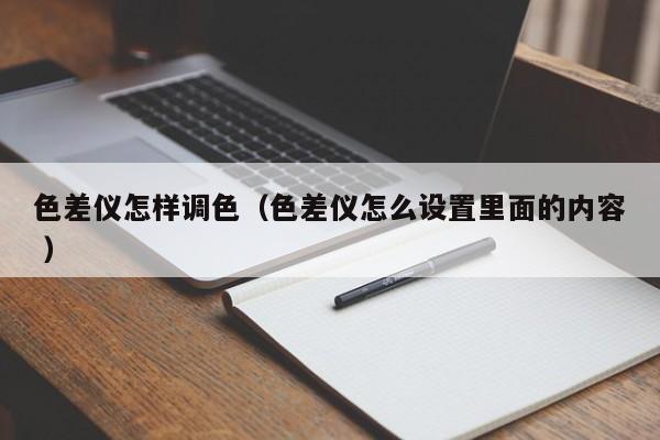 色差儀怎樣調(diào)色（色差儀怎么設置里面的內(nèi)容 ）