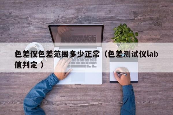 色差儀色差范圍多少正常（色差測(cè)試儀lab值判定 ）