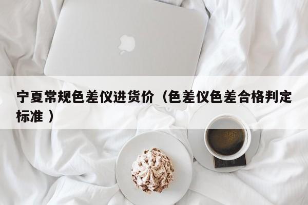 寧夏常規(guī)色差儀進貨價（色差儀色差合格判定標準 ）