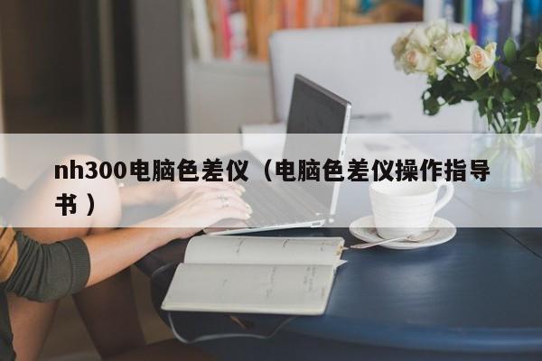 nh300電腦色差儀（電腦色差儀操作指導(dǎo)書 ）