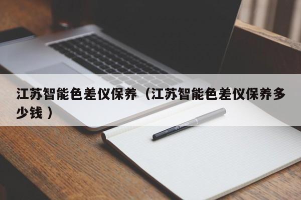 江蘇智能色差儀保養(yǎng)（江蘇智能色差儀保養(yǎng)多少錢 ）
