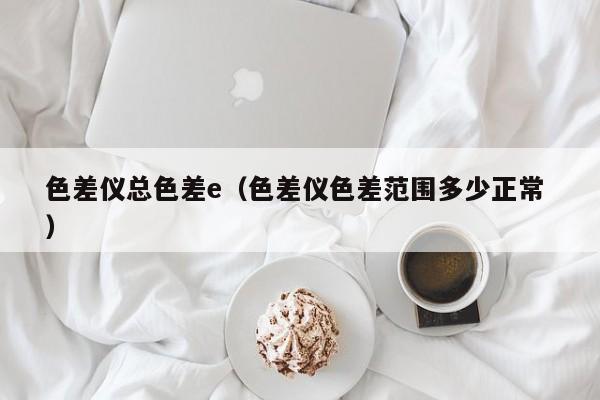 色差儀總色差e（色差儀色差范圍多少正常 ）