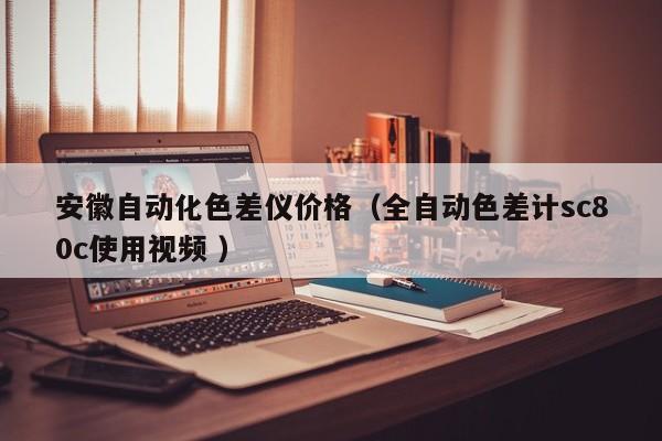 安徽自動(dòng)化色差儀價(jià)格（全自動(dòng)色差計(jì)sc80c使用視頻 ）