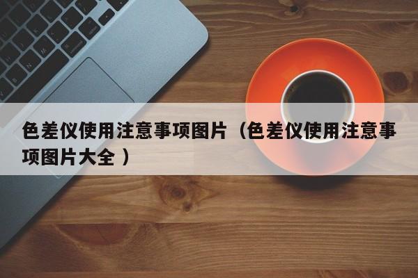 色差儀使用注意事項圖片（色差儀使用注意事項圖片大全 ）