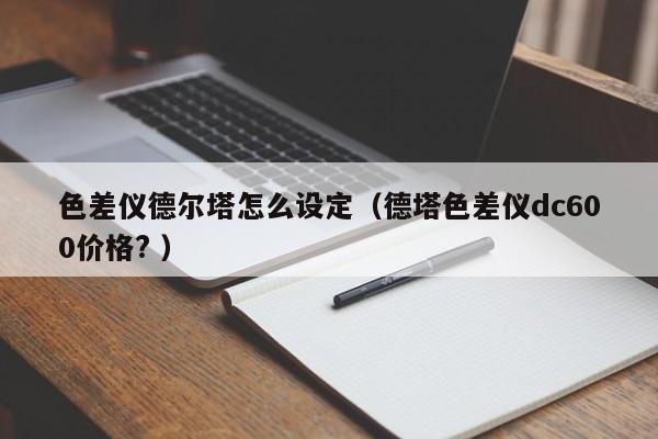 色差儀德爾塔怎么設定（德塔色差儀dc600價格? ）