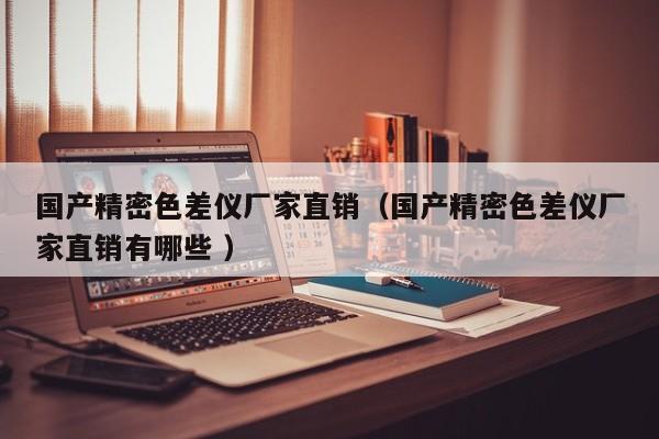國產(chǎn)精密色差儀廠家直銷（國產(chǎn)精密色差儀廠家直銷有哪些 ）