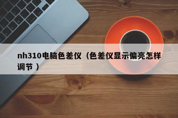 nh310電腦色差儀（色差儀顯示偏亮怎樣調節(jié) ）