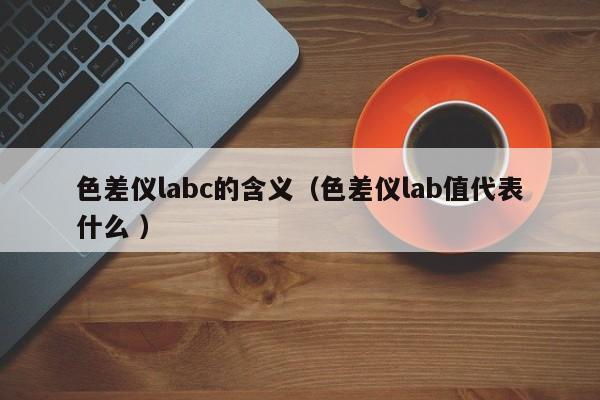 色差儀labc的含義（色差儀lab值代表什么 ）