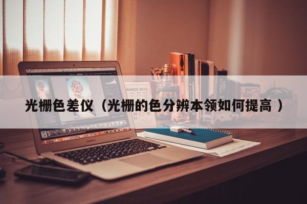 光柵色差儀（光柵的色分辨本領(lǐng)如何提高 ）