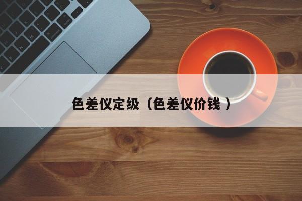 色差儀定級(jí)（色差儀價(jià)錢 ）