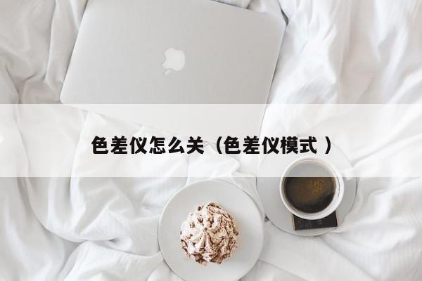 色差儀怎么關(guān)（色差儀模式 ）