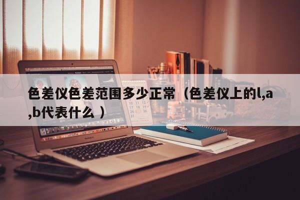 色差儀色差范圍多少正常（色差儀上的l,a,b代表什么 ）