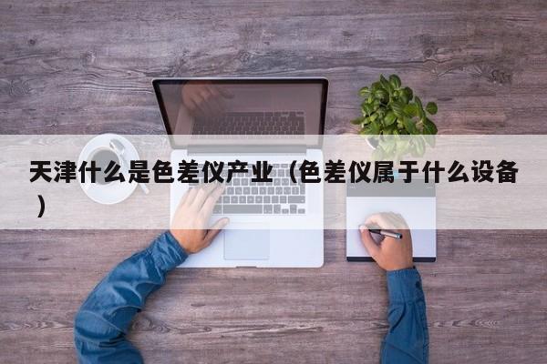 天津什么是色差儀產業(yè)（色差儀屬于什么設備 ）