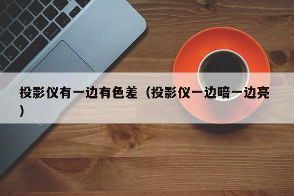 投影儀有一邊有色差（投影儀一邊暗一邊亮 ）