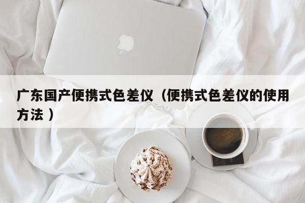 廣東國產(chǎn)便攜式色差儀（便攜式色差儀的使用方法 ）