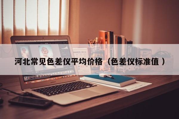 河北常見色差儀平均價(jià)格（色差儀標(biāo)準(zhǔn)值 ）