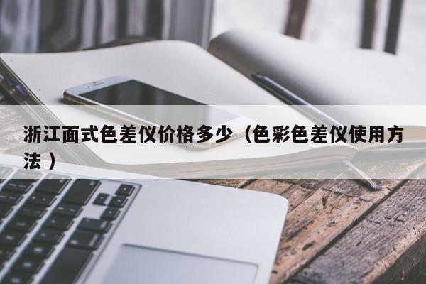 浙江面式色差儀價格多少（色彩色差儀使用方法 ）
