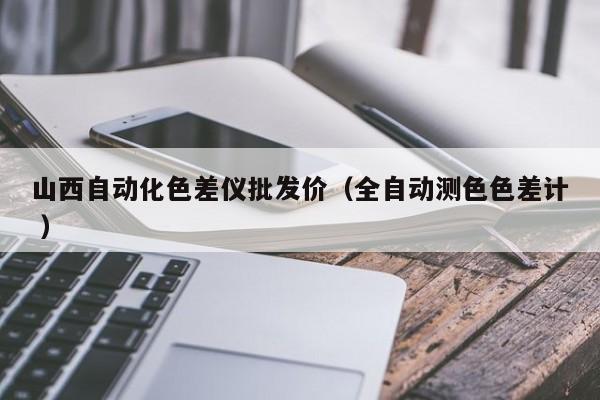 山西自動(dòng)化色差儀批發(fā)價(jià)（全自動(dòng)測(cè)色色差計(jì) ）