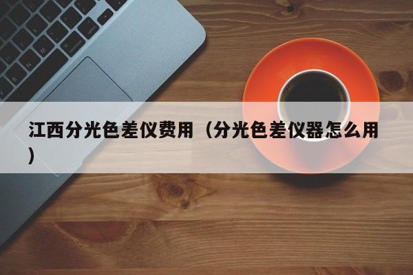 江西分光色差儀費(fèi)用（分光色差儀器怎么用 ）