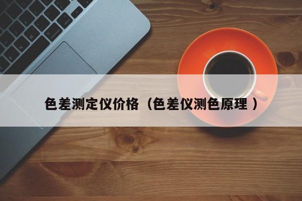 色差測定儀價格（色差儀測色原理 ）