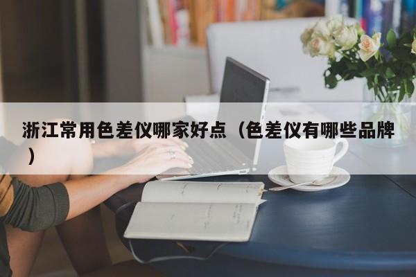 浙江常用色差儀哪家好點（色差儀有哪些品牌 ）