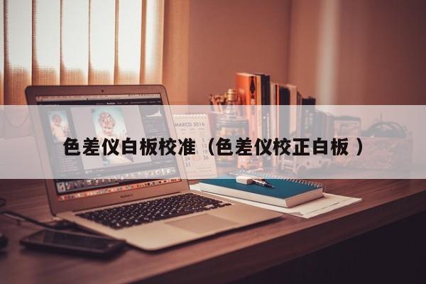 色差儀白板校準(zhǔn)（色差儀校正白板 ）