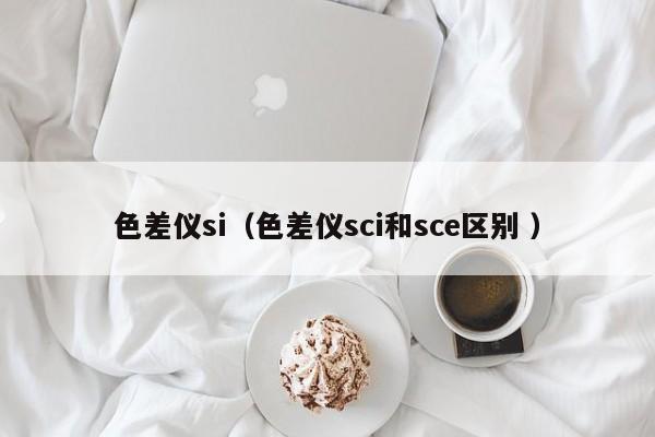 色差儀si（色差儀sci和sce區(qū)別 ）