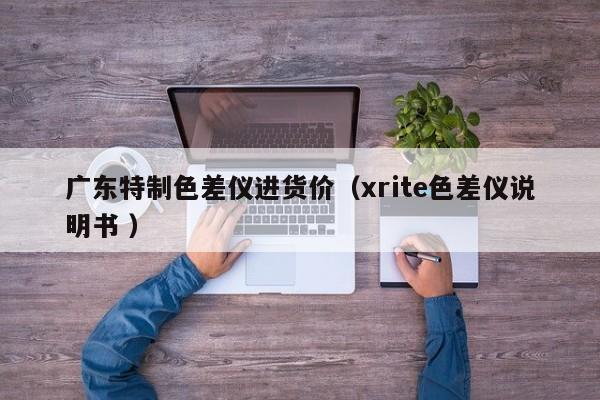 廣東特制色差儀進(jìn)貨價(jià)（xrite色差儀說(shuō)明書 ）