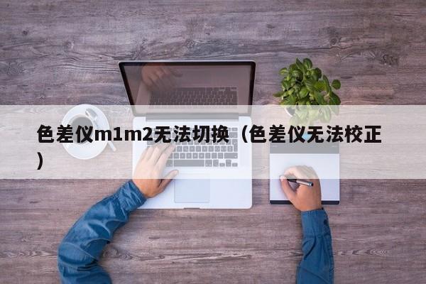 色差儀m1m2無法切換（色差儀無法校正 ）