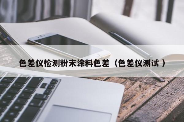 色差儀檢測粉末涂料色差（色差儀測試 ）