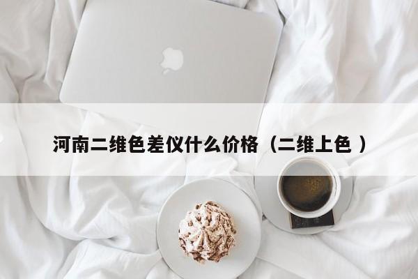 河南二維色差儀什么價(jià)格（二維上色 ）