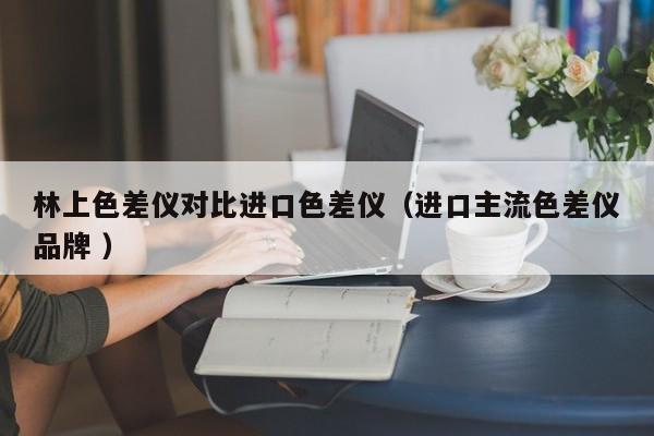 林上色差儀對比進(jìn)口色差儀（進(jìn)口主流色差儀品牌 ）