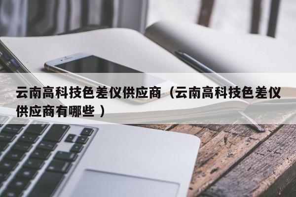 云南高科技色差儀供應(yīng)商（云南高科技色差儀供應(yīng)商有哪些 ）