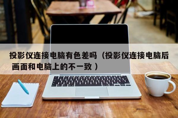 投影儀連接電腦有色差嗎（投影儀連接電腦后 畫面和電腦上的不一致 ）