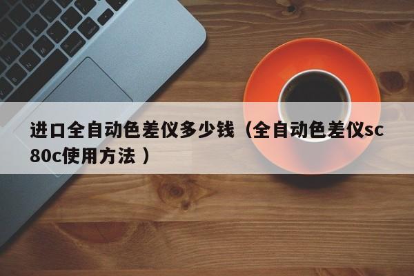 進口全自動色差儀多少錢（全自動色差儀sc80c使用方法 ）