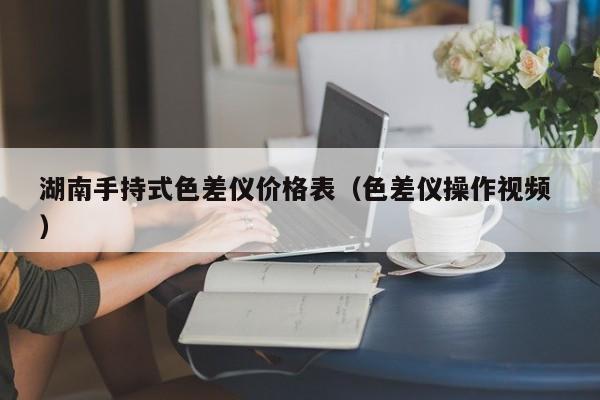 湖南手持式色差儀價格表（色差儀操作視頻 ）