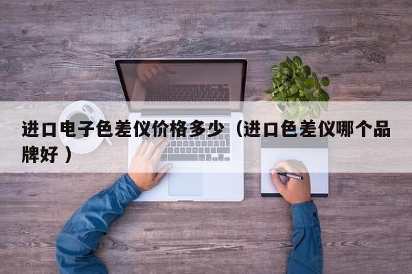 進(jìn)口電子色差儀價(jià)格多少（進(jìn)口色差儀哪個(gè)品牌好 ）