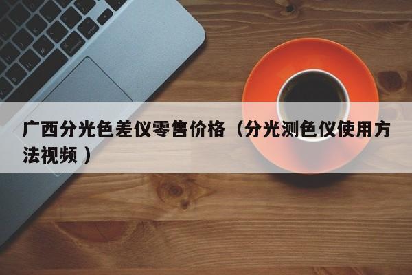 廣西分光色差儀零售價格（分光測色儀使用方法視頻 ）
