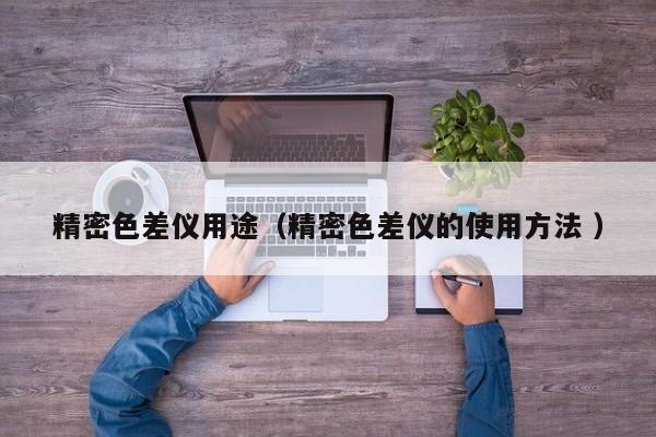 精密色差儀用途（精密色差儀的使用方法 ）