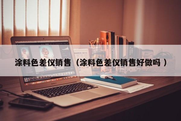 涂料色差儀銷售（涂料色差儀銷售好做嗎 ）