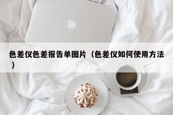 色差儀色差報告單圖片（色差儀如何使用方法 ）