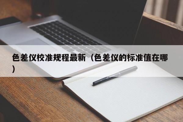 色差儀校準(zhǔn)規(guī)程最新（色差儀的標(biāo)準(zhǔn)值在哪 ）